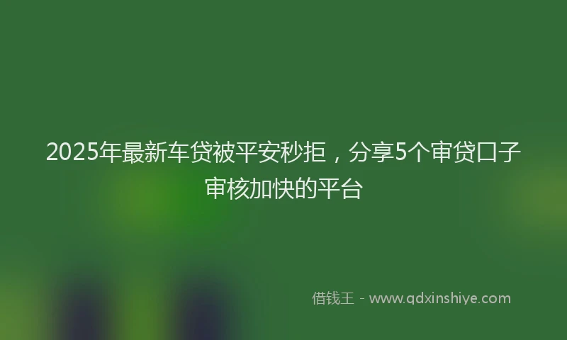 2025年最新车贷被平安秒拒，分享5个审贷口子审核加快的平台