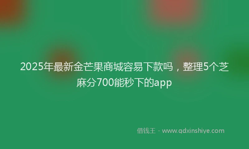 2025年最新金芒果商城容易下款吗，整理5个芝麻分700能秒下的app