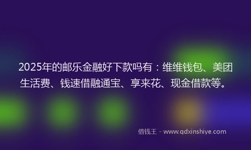 2025年的邮乐金融好下款吗有：维维钱包、美团生活费、钱速借融通宝、享来花、现金借款等。