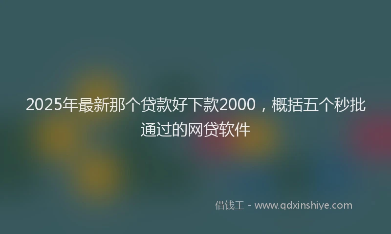 2025年最新那个贷款好下款2000，概括五个秒批通过的网贷软件