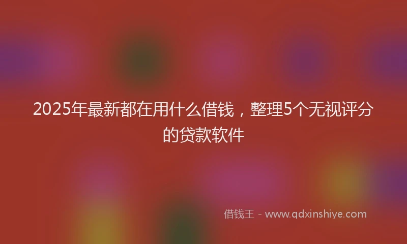 2025年最新都在用什么借钱，整理5个无视评分的贷款软件