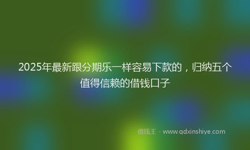 2025年最新跟分期乐一样容易下款的，归纳五个值得信赖的借钱口子