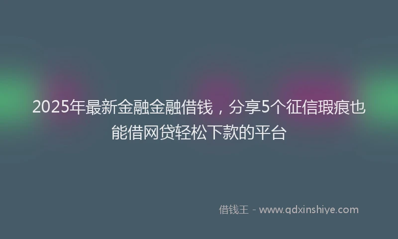 2025年最新金融金融借钱，分享5个征信瑕疵也能借网贷轻松下款的平台