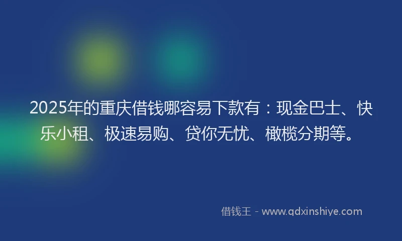2025年的重庆借钱哪容易下款有：现金巴士、快乐小租、极速易购、贷你无忧、橄榄分期等。