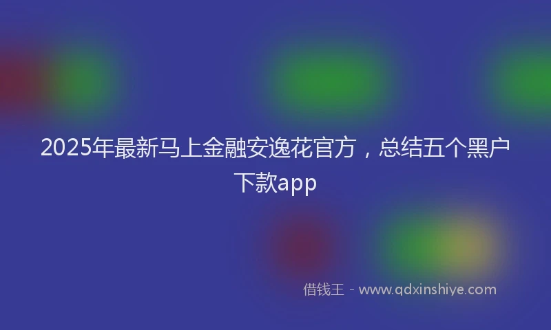 2025年最新马上金融安逸花官方，总结五个黑户下款app