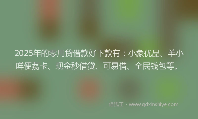 2025年的零用贷借款好下款有：小象优品、羊小咩便荔卡、现金秒借贷、可易借、全民钱包等。