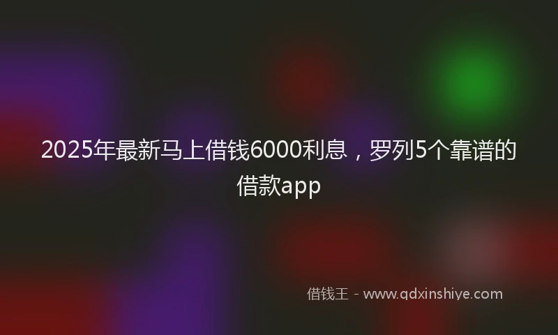 2025年最新马上借钱6000利息，罗列5个靠谱的借款app