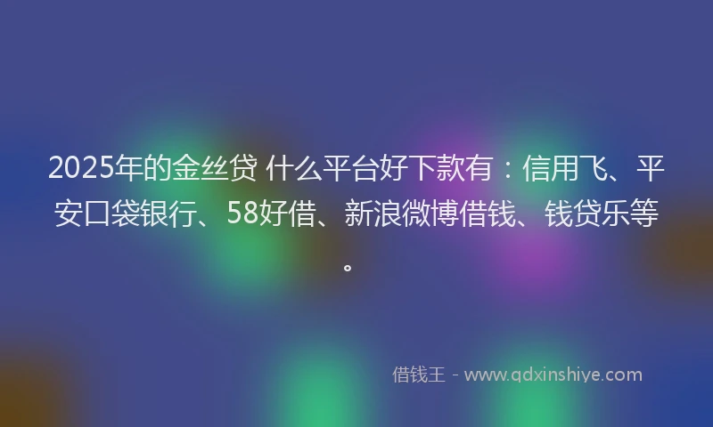 2025年的金丝贷 什么平台好下款有：信用飞、平安口袋银行、58好借、新浪微博借钱、钱贷乐等。