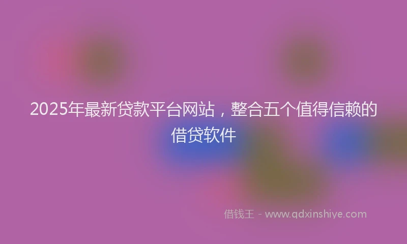 2025年最新贷款平台网站，整合五个值得信赖的借贷软件