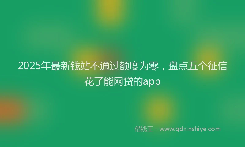 2025年最新钱站不通过额度为零，盘点五个征信花了能网贷的app