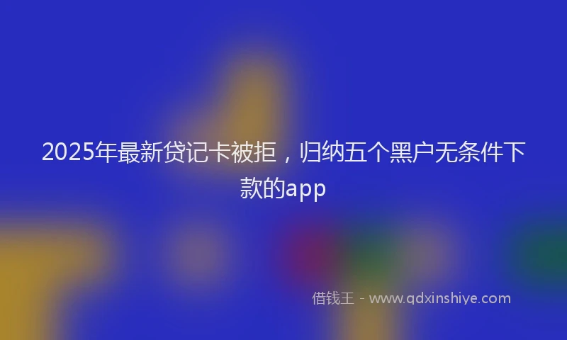 2025年最新贷记卡被拒，归纳五个黑户无条件下款的app