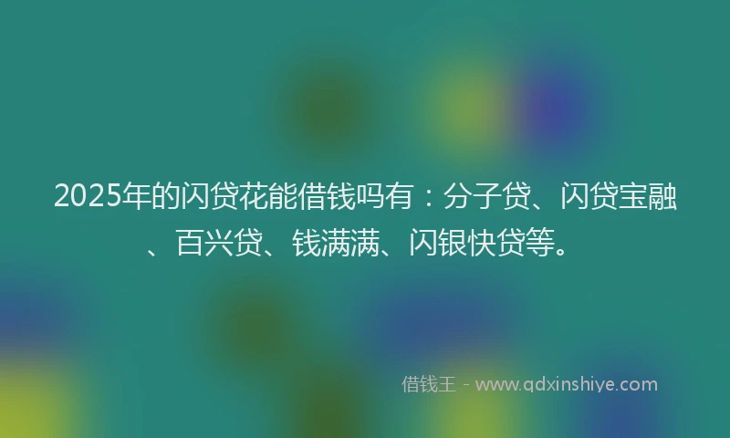 2025年的闪贷花能借钱吗有：分子贷、闪贷宝融、百兴贷、钱满满、闪银快贷等。
