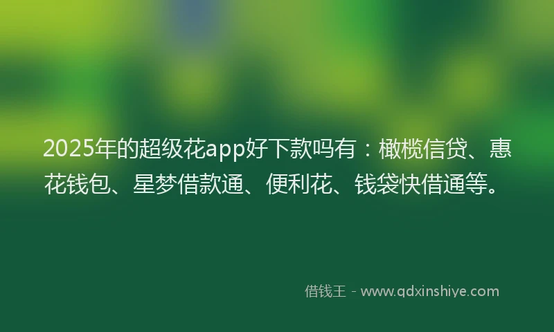 2025年的超级花app好下款吗有：橄榄信贷、惠花钱包、星梦借款通、便利花、钱袋快借通等。