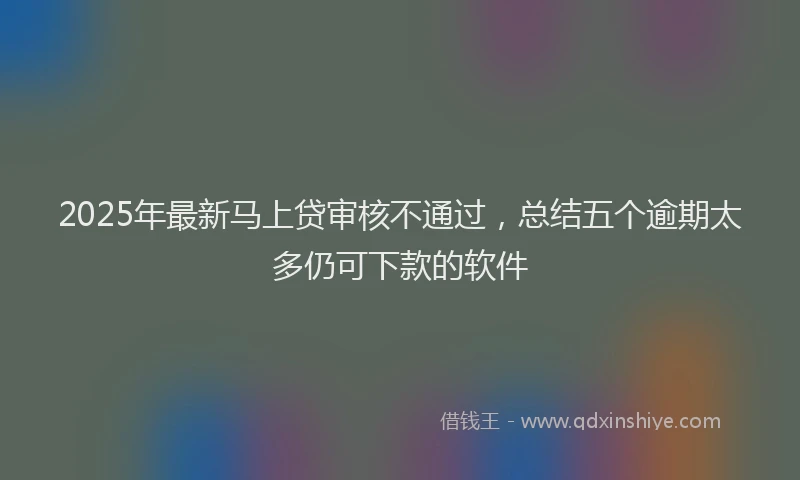 2025年最新马上贷审核不通过，总结五个逾期太多仍可下款的软件
