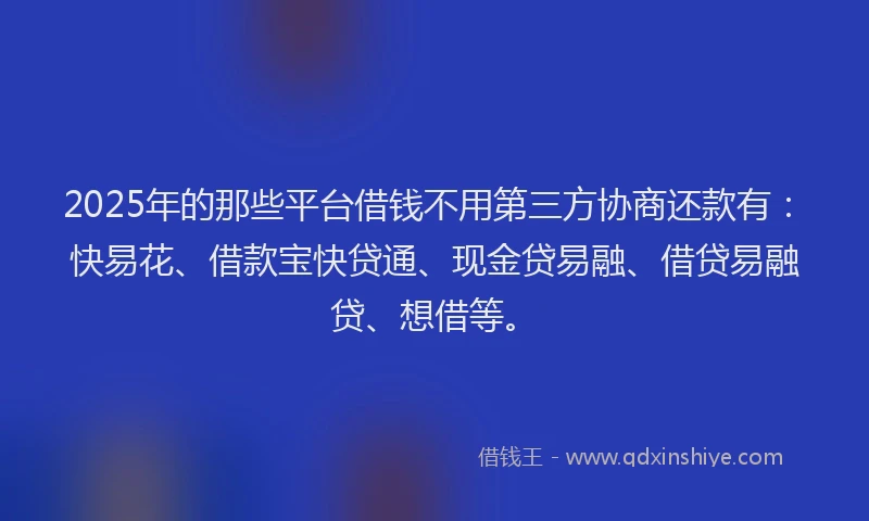 2025年的那些平台借钱不用第三方协商还款有：快易花、借款宝快贷通、现金贷易融、借贷易融贷、想借等。