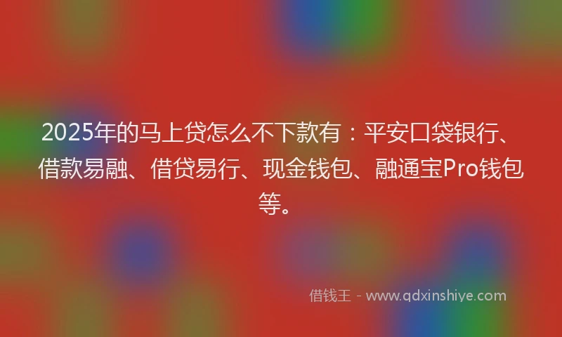 2025年的马上贷怎么不下款有：平安口袋银行、借款易融、借贷易行、现金钱包、融通宝Pro钱包等。