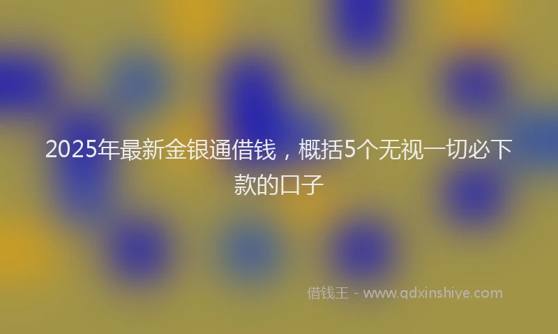 2025年最新金银通借钱，概括5个无视一切必下款的口子