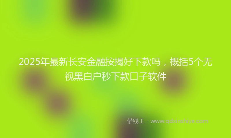 2025年最新长安金融按揭好下款吗，概括5个无视黑白户秒下款口子软件