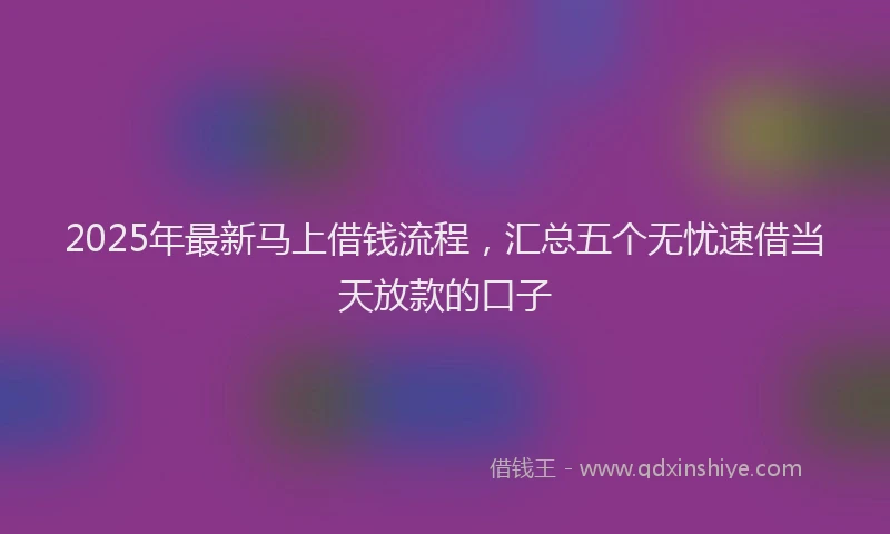 2025年最新马上借钱流程，汇总五个无忧速借当天放款的口子