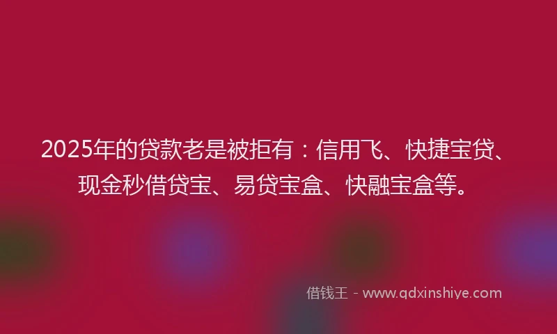 2025年的贷款老是被拒有：信用飞、快捷宝贷、现金秒借贷宝、易贷宝盒、快融宝盒等。