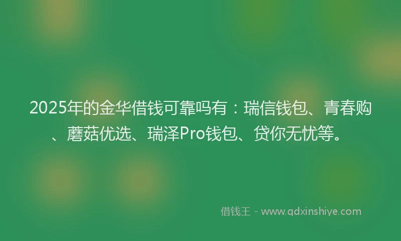 2025年的金华借钱可靠吗有：瑞信钱包、青春购、蘑菇优选、瑞泽Pro钱包、贷你无忧等。