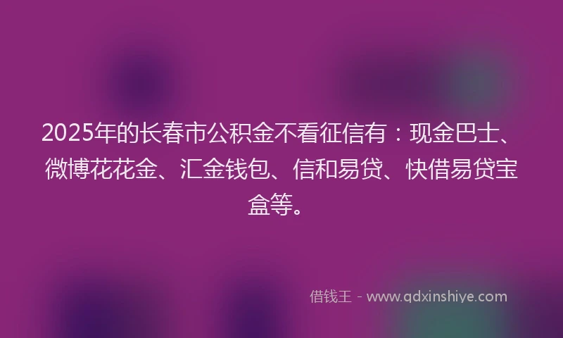 2025年的长春市公积金不看征信有：现金巴士、微博花花金、汇金钱包、信和易贷、快借易贷宝盒等。