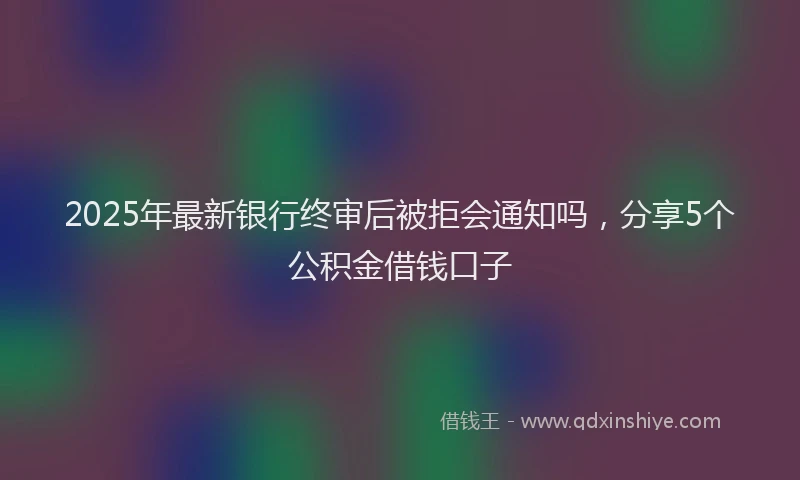 2025年最新银行终审后被拒会通知吗，分享5个公积金借钱口子