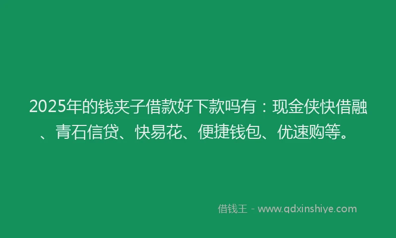 2025年的钱夹子借款好下款吗有：现金侠快借融、青石信贷、快易花、便捷钱包、优速购等。