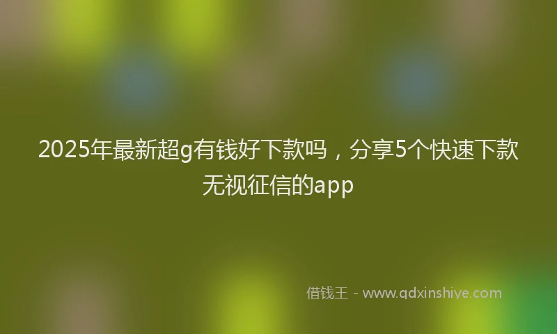 2025年最新超g有钱好下款吗，分享5个快速下款无视征信的app