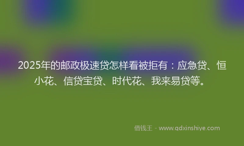 2025年的邮政极速贷怎样看被拒有：应急贷、恒小花、信贷宝贷、时代花、我来易贷等。