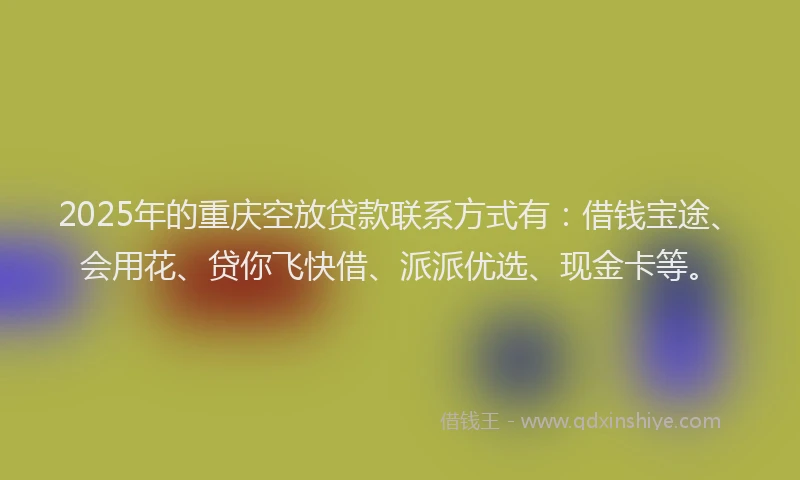 2025年的重庆空放贷款联系方式有：借钱宝途、会用花、贷你飞快借、派派优选、现金卡等。