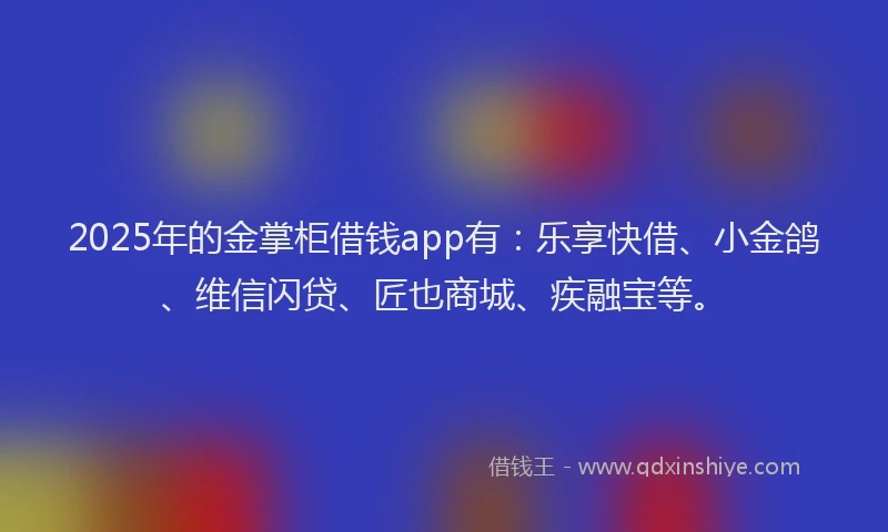 2025年的金掌柜借钱app有：乐享快借、小金鸽、维信闪贷、匠也商城、疾融宝等。