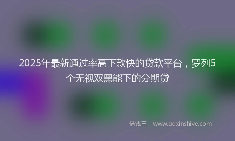 2025年最新通过率高下款快的贷款平台，罗列5个无视双黑能下的分期贷