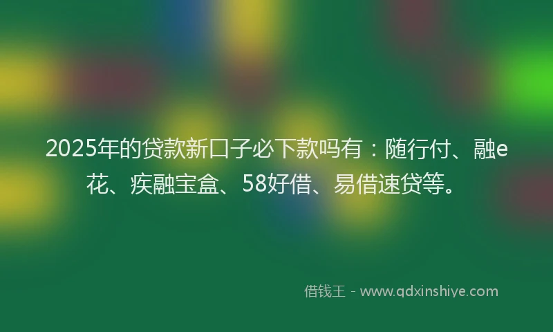 2025年的贷款新口子必下款吗有：随行付、融e花、疾融宝盒、58好借、易借速贷等。