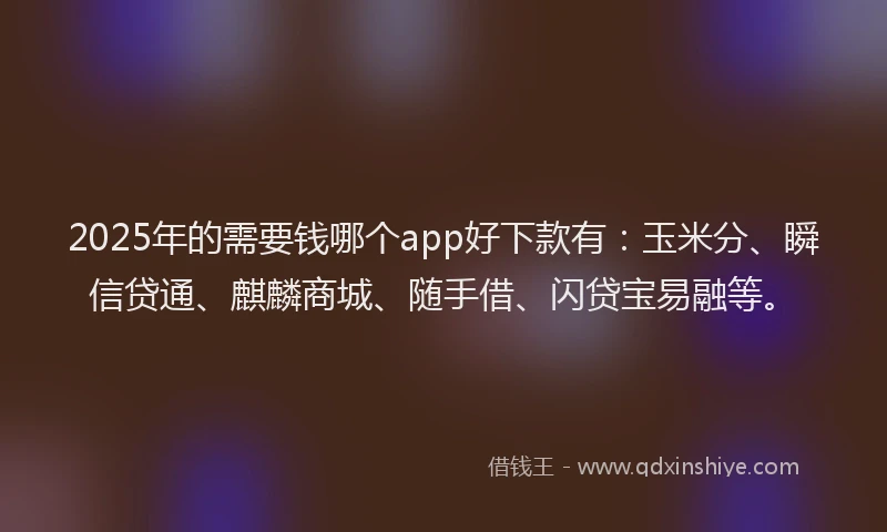 2025年的需要钱哪个app好下款有：玉米分、瞬信贷通、麒麟商城、随手借、闪贷宝易融等。