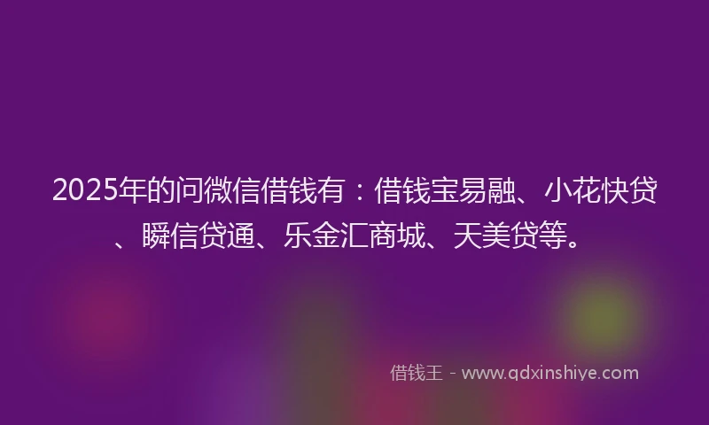 2025年的问微信借钱有:借钱宝易融、小花快贷、瞬信贷通、乐金汇商城、天美贷等。