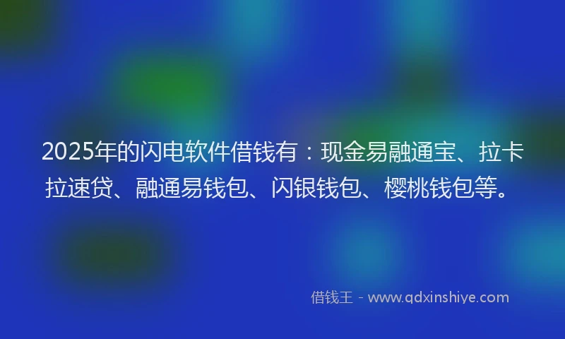 2025年的闪电软件借钱有：现金易融通宝、拉卡拉速贷、融通易钱包、闪银钱包、樱桃钱包等。