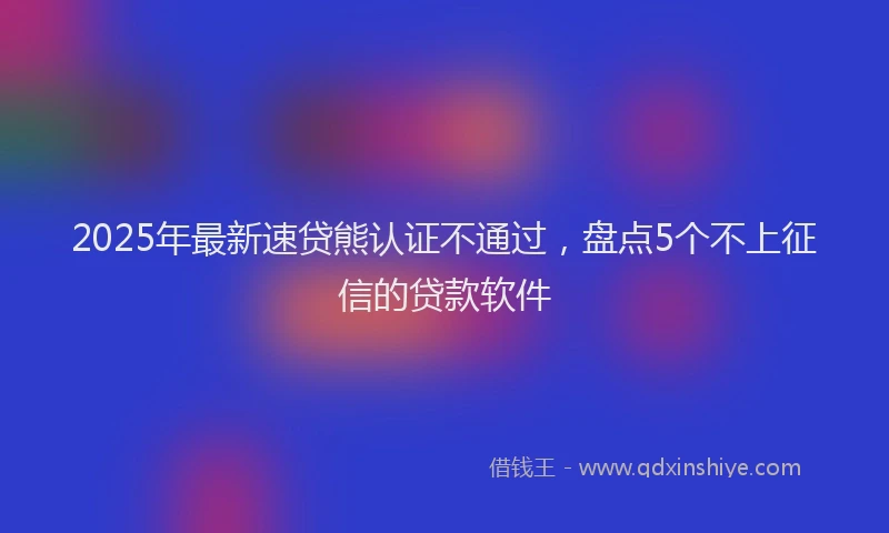 2025年最新速贷熊认证不通过，盘点5个不上征信的贷款软件