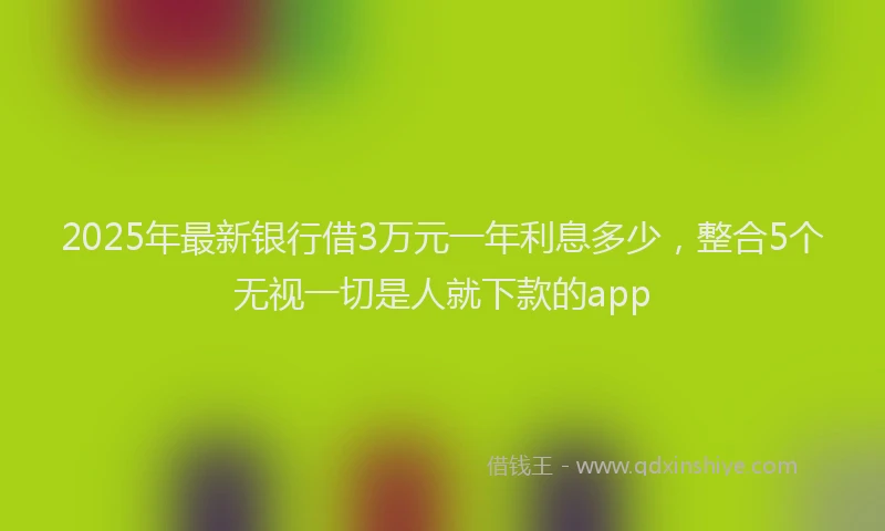 2025年最新银行借3万元一年利息多少，整合5个无视一切是人就下款的app