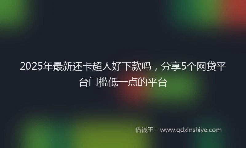2025年最新还卡超人好下款吗，分享5个网贷平台门槛低一点的平台