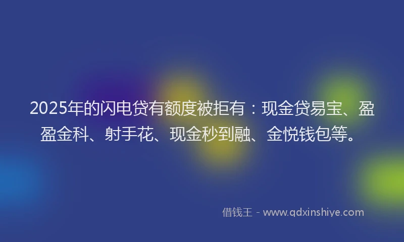 2025年的闪电贷有额度被拒有：现金贷易宝、盈盈金科、射手花、现金秒到融、金悦钱包等。