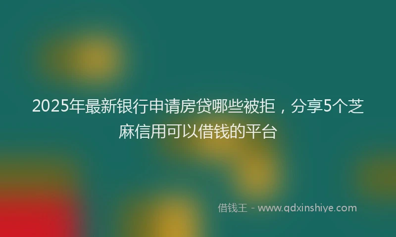 2025年最新银行申请房贷哪些被拒，分享5个芝麻信用可以借钱的平台