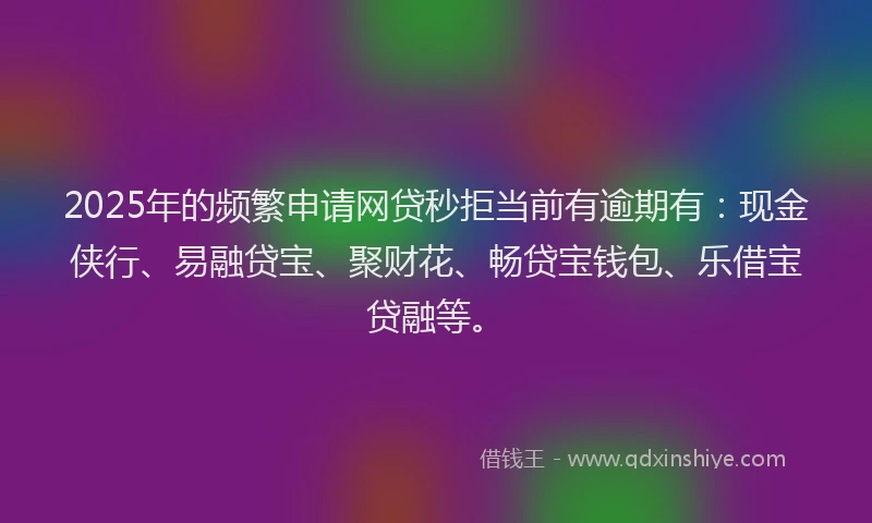 2025年的频繁申请网贷秒拒当前有逾期有：现金侠行、易融贷宝、聚财花、畅贷宝钱包、乐借宝贷融等。