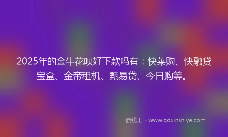 2025年的金牛花呗好下款吗有：快莱购、快融贷宝盒、金帝租机、甄易贷、今日购等。