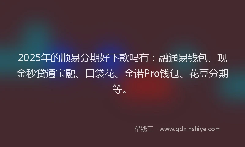 2025年的顺易分期好下款吗有：融通易钱包、现金秒贷通宝融、口袋花、金诺Pro钱包、花豆分期等。