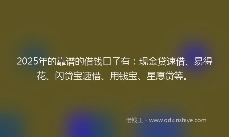 2025年的靠谱的借钱口子有：现金贷速借、易得花、闪贷宝速借、用钱宝、星愿贷等。