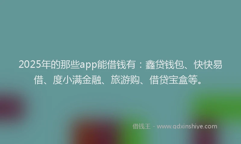 2025年的那些app能借钱有：鑫贷钱包、快快易借、度小满金融、旅游购、借贷宝盒等。