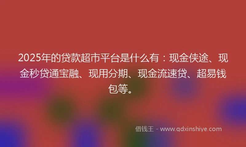 2025年的贷款超市平台是什么有：现金侠途、现金秒贷通宝融、现用分期、现金流速贷、超易钱包等。