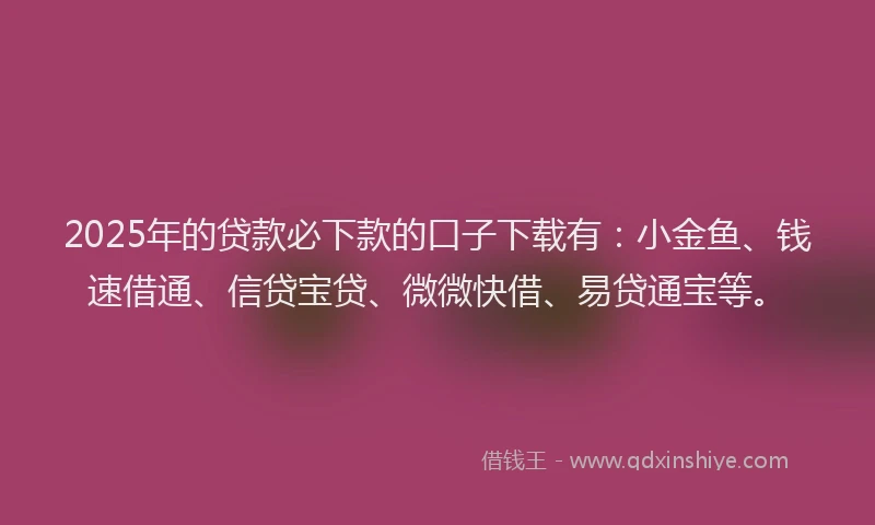 2025年的贷款必下款的口子下载有：小金鱼、钱速借通、信贷宝贷、微微快借、易贷通宝等。