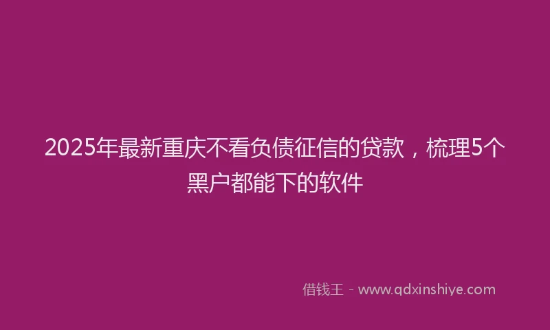 2025年最新重庆不看负债征信的贷款，梳理5个黑户都能下的软件